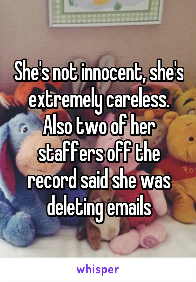 She's not innocent, she's extremely careless. Also two of her staffers off the record said she was deleting emails