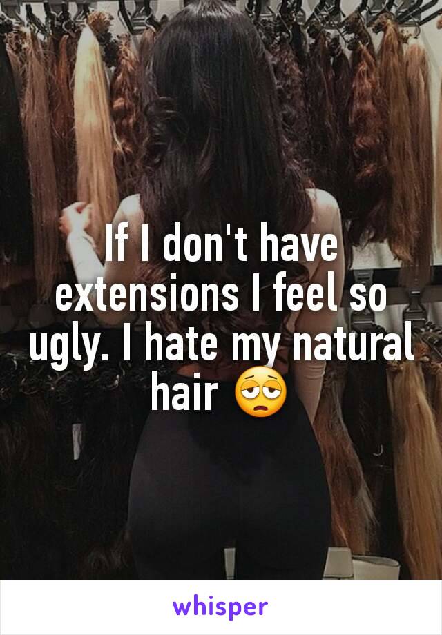 If I don't have extensions I feel so ugly. I hate my natural hair 😩