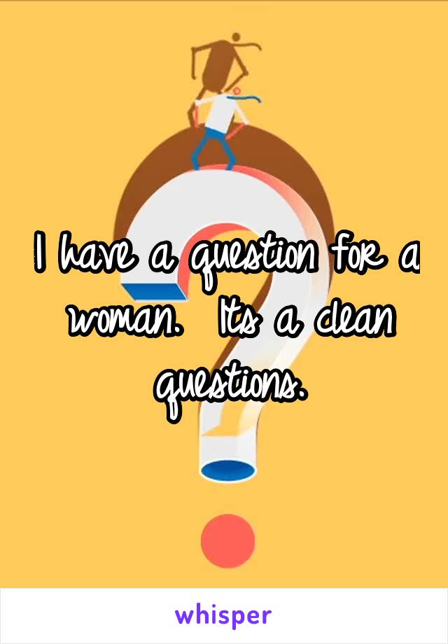 I have a question for a woman.  Its a clean questions.