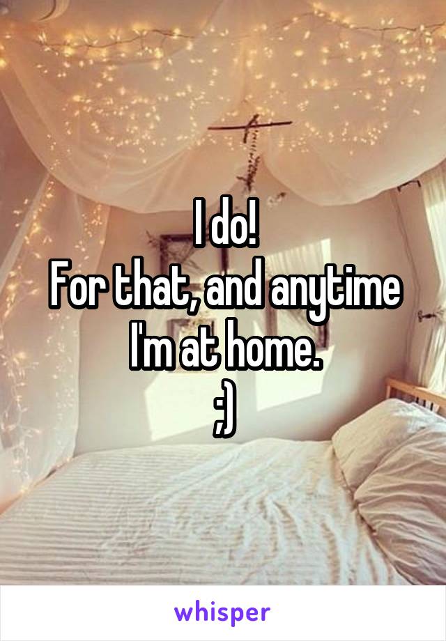 I do!
For that, and anytime I'm at home.
;)