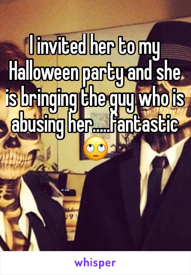 I invited her to my Halloween party and she is bringing the guy who is abusing her.....fantastic 🙄