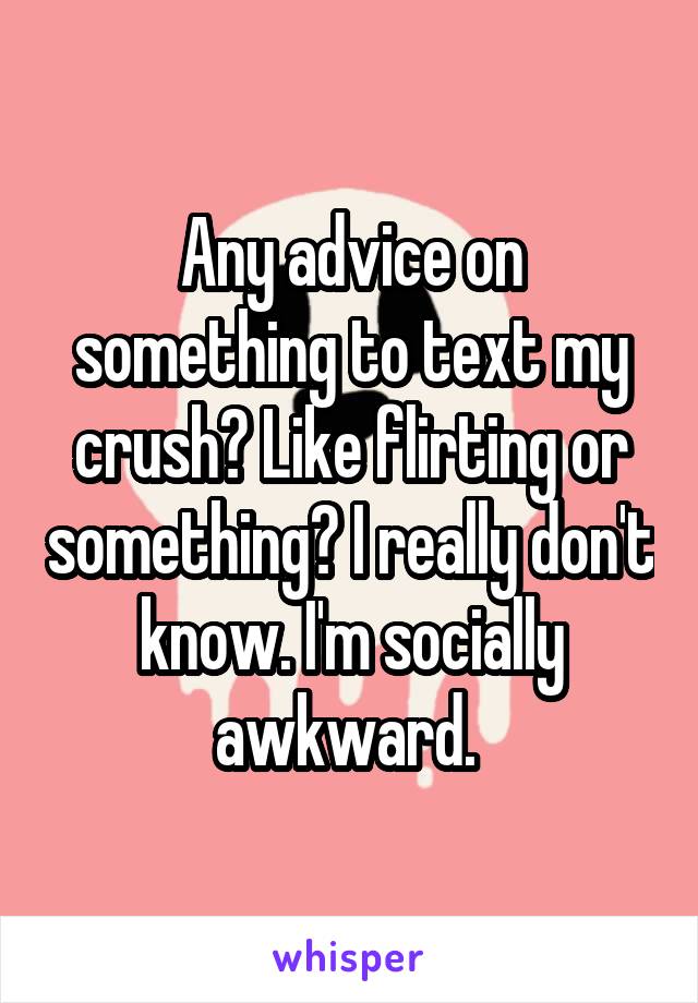 Any advice on something to text my crush? Like flirting or something? I really don't know. I'm socially awkward. 