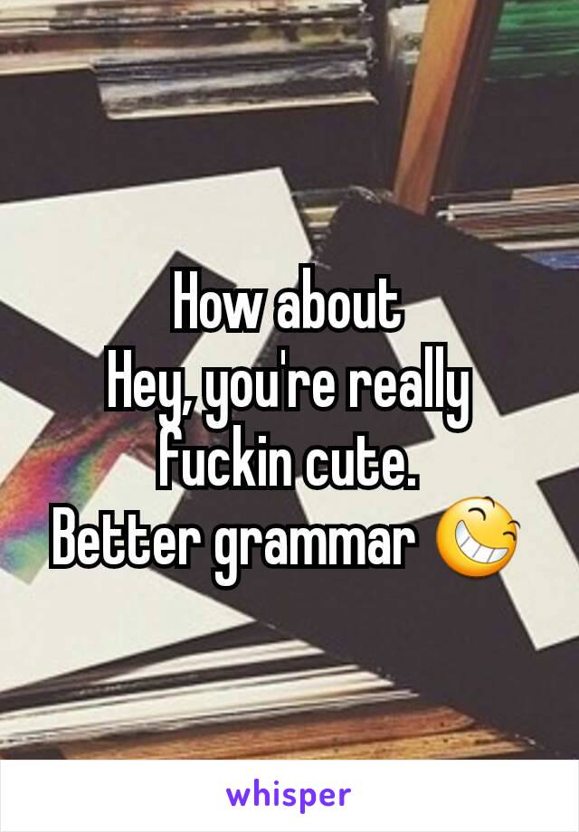 How about
Hey, you're really fuckin cute.
Better grammar 😆