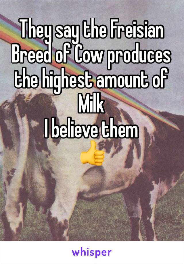 They say the Freisian Breed of Cow produces the highest amount of Milk
I believe them
👍
