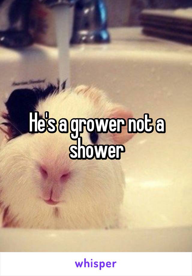 He's a grower not a shower