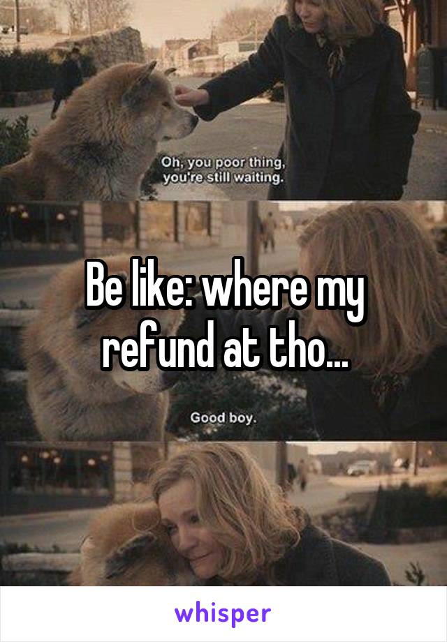 Be like: where my refund at tho...
