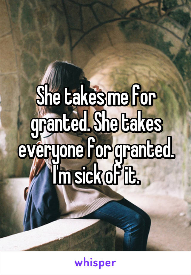 She takes me for granted. She takes everyone for granted. I'm sick of it.