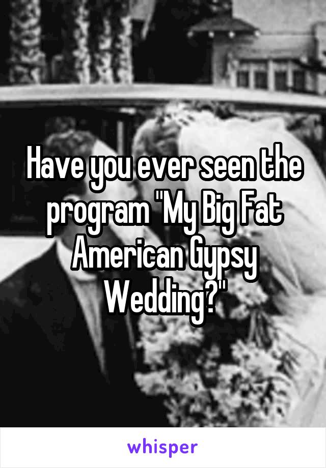 Have you ever seen the program "My Big Fat American Gypsy Wedding?"