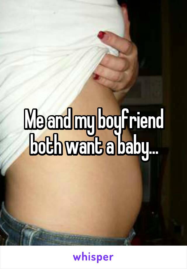 Me and my boyfriend both want a baby...