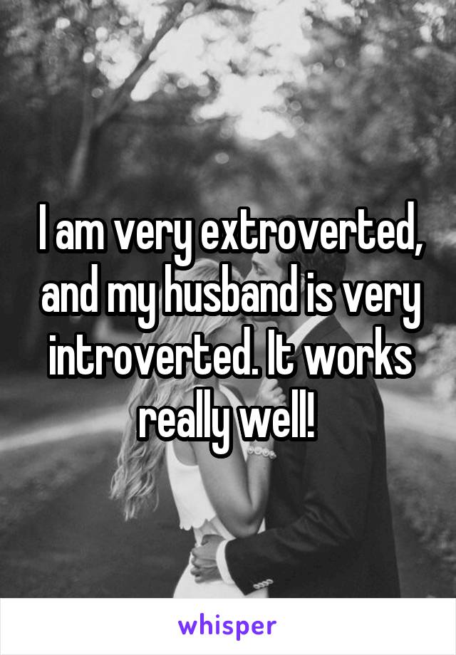 I am very extroverted, and my husband is very introverted. It works really well! 