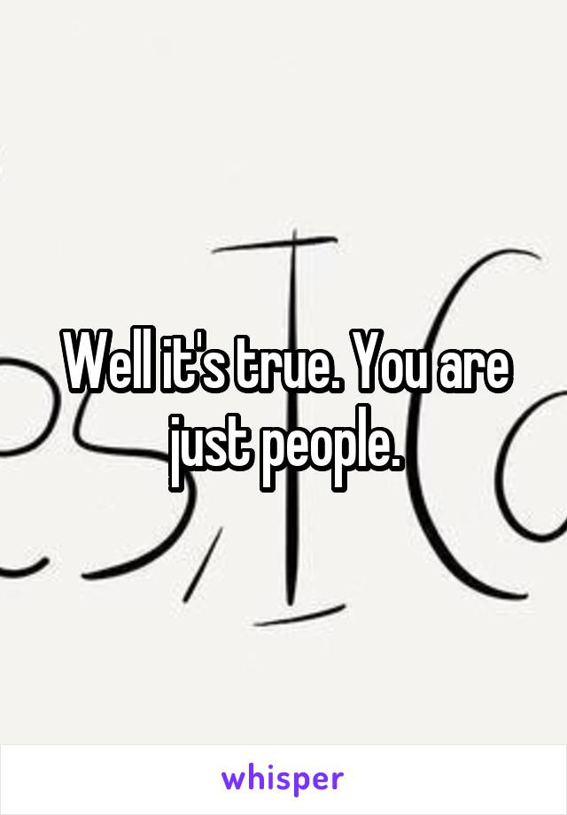 Well it's true. You are just people.
