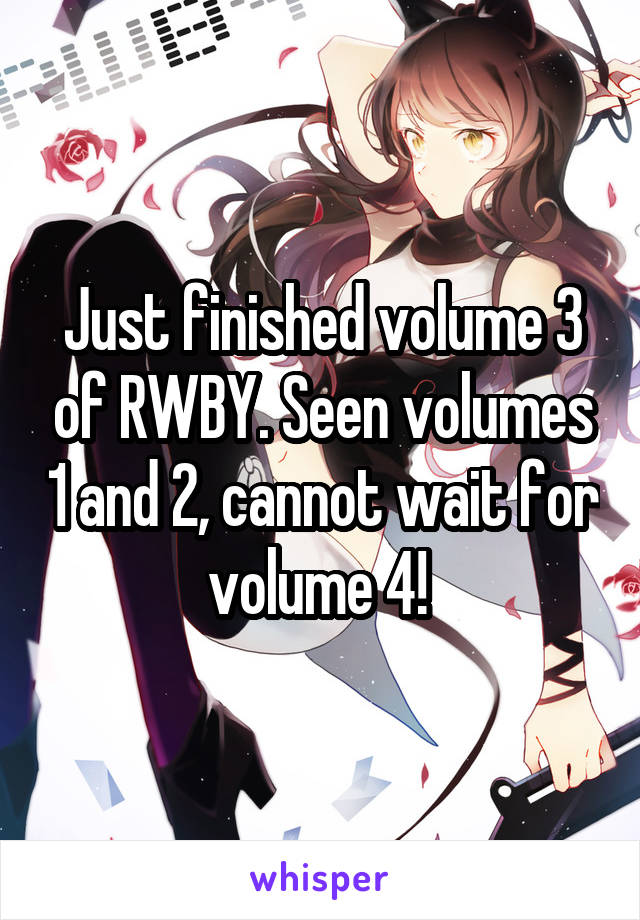 Just finished volume 3 of RWBY. Seen volumes 1 and 2, cannot wait for volume 4! 