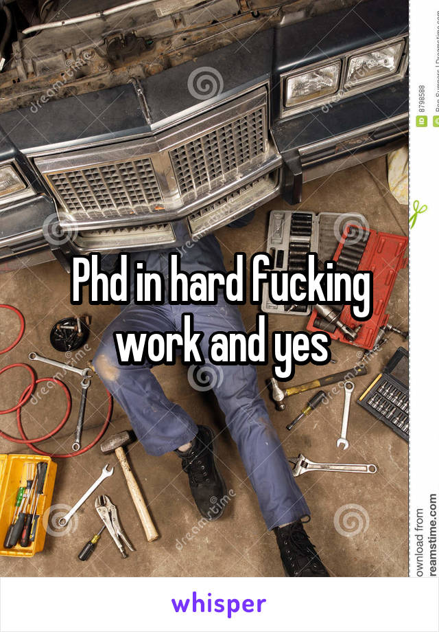 Phd in hard fucking work and yes