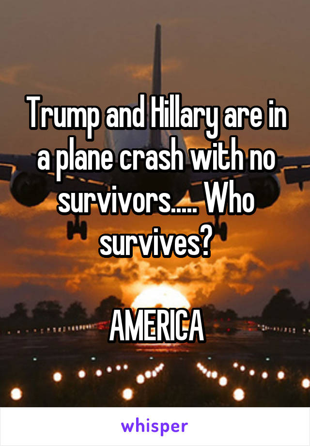 Trump and Hillary are in a plane crash with no survivors..... Who survives?

AMERICA