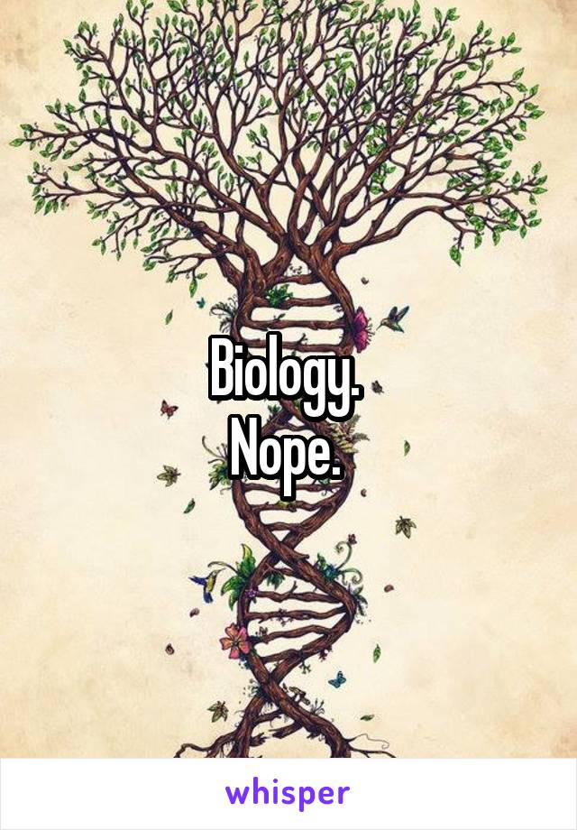 Biology. 
Nope. 