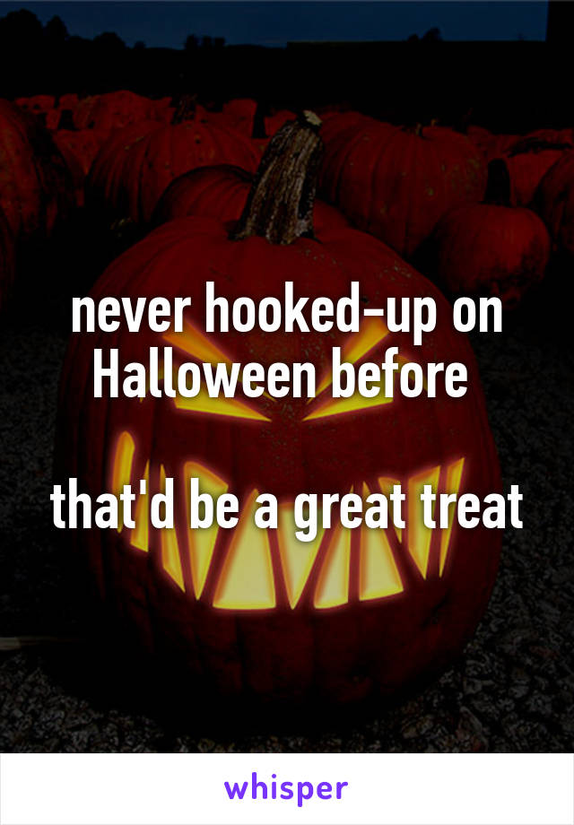 never hooked-up on Halloween before 

that'd be a great treat