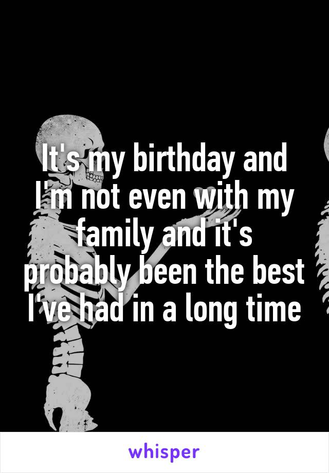 It's my birthday and I'm not even with my family and it's probably been the best I've had in a long time