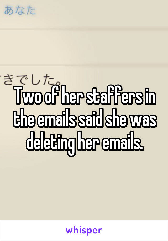 Two of her staffers in the emails said she was deleting her emails.