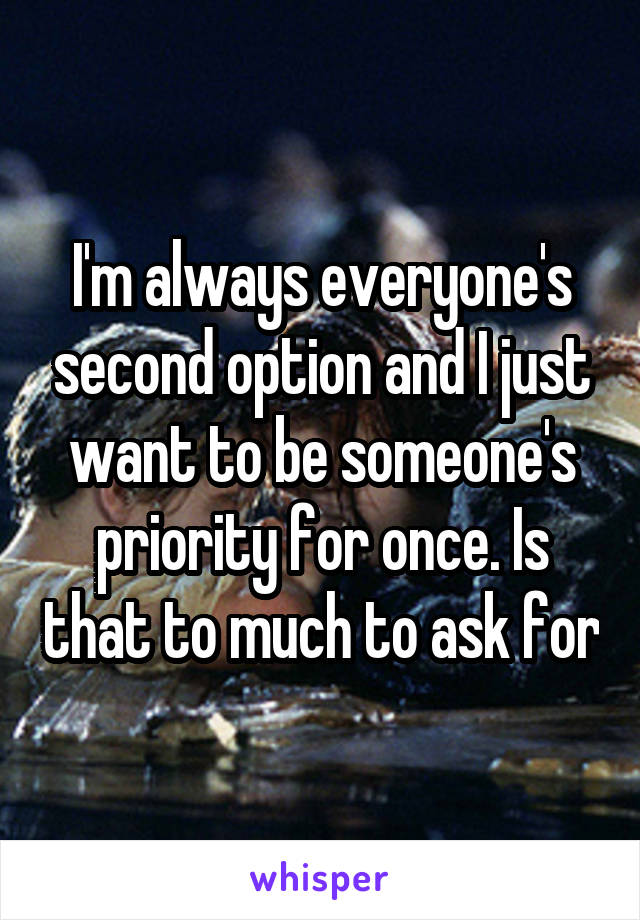 I'm always everyone's second option and I just want to be someone's priority for once. Is that to much to ask for