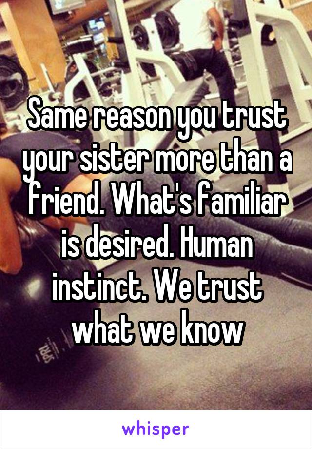 Same reason you trust your sister more than a friend. What's familiar is desired. Human instinct. We trust what we know