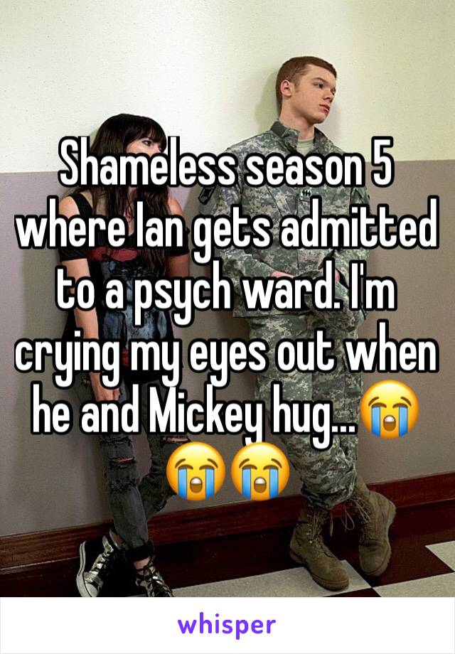 Shameless season 5 where Ian gets admitted to a psych ward. I'm crying my eyes out when he and Mickey hug...😭😭😭