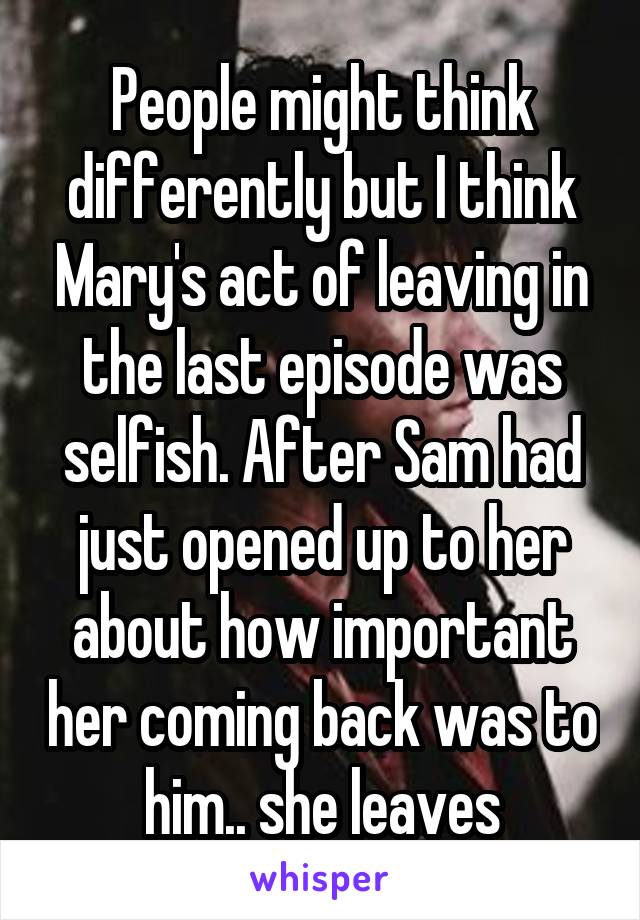 People might think differently but I think Mary's act of leaving in the last episode was selfish. After Sam had just opened up to her about how important her coming back was to him.. she leaves