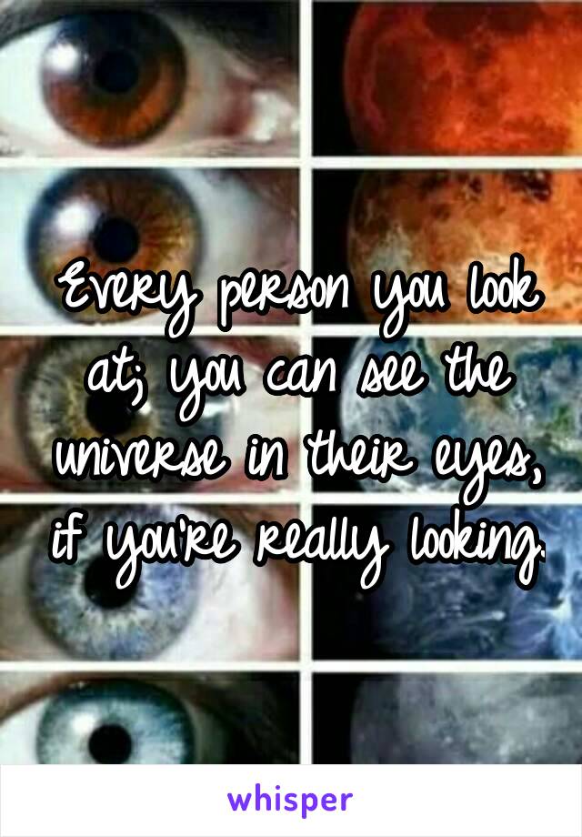 Every person you look at; you can see the universe in their eyes, if you're really looking.