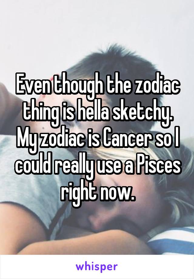 Even though the zodiac thing is hella sketchy. My zodiac is Cancer so I could really use a Pisces right now.