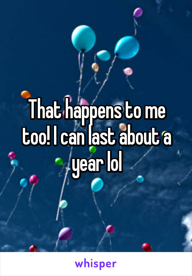 That happens to me too! I can last about a year lol