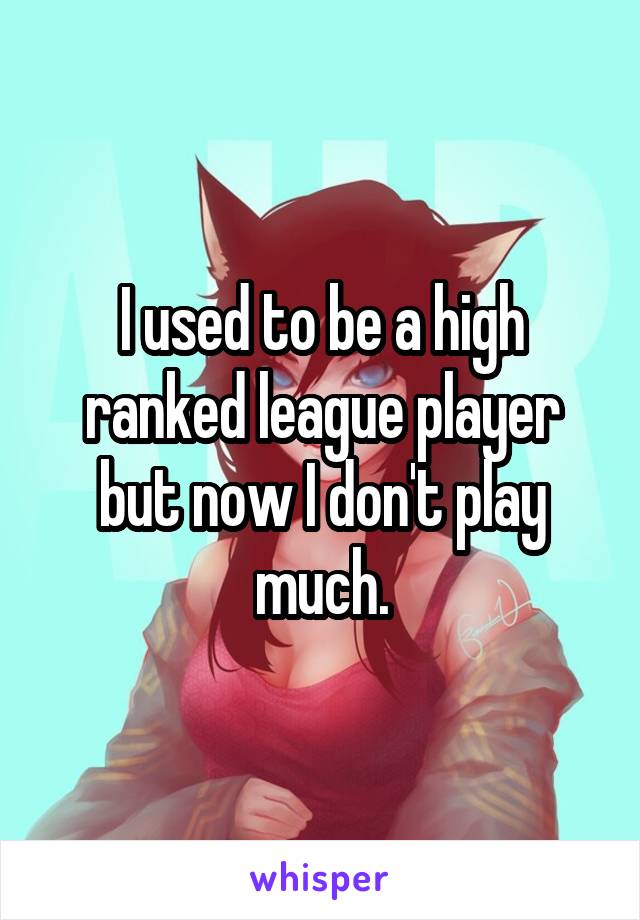 I used to be a high ranked league player but now I don't play much.