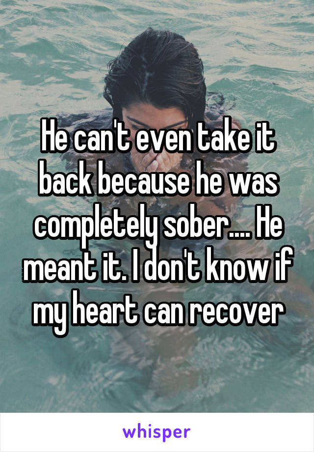 He can't even take it back because he was completely sober.... He meant it. I don't know if my heart can recover