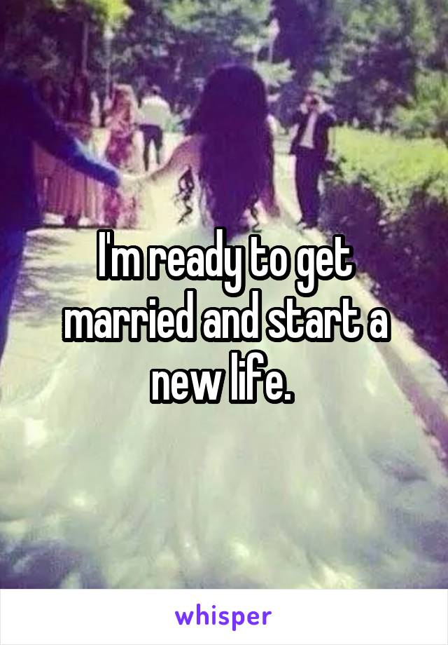 I'm ready to get married and start a new life. 