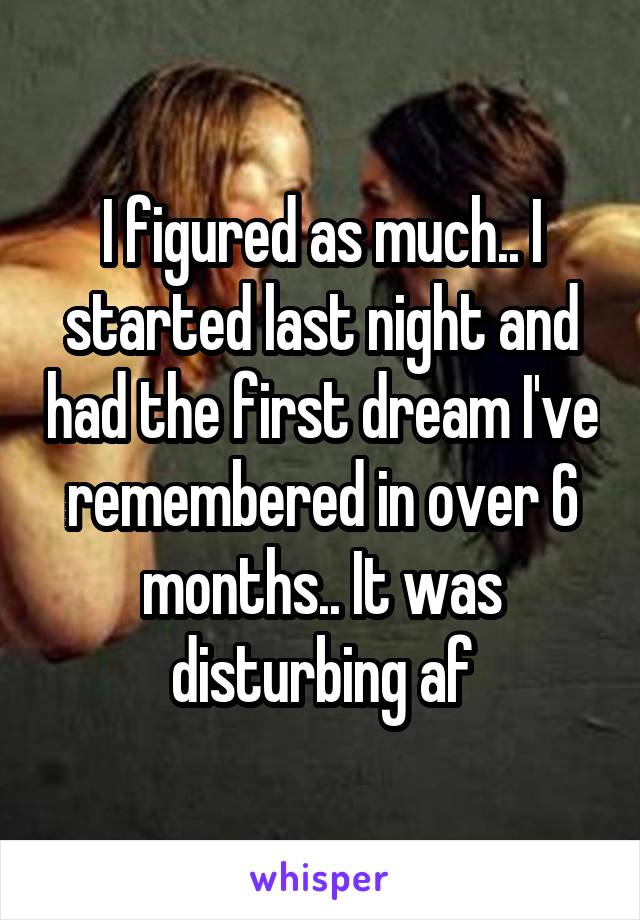 I figured as much.. I started last night and had the first dream I've remembered in over 6 months.. It was disturbing af