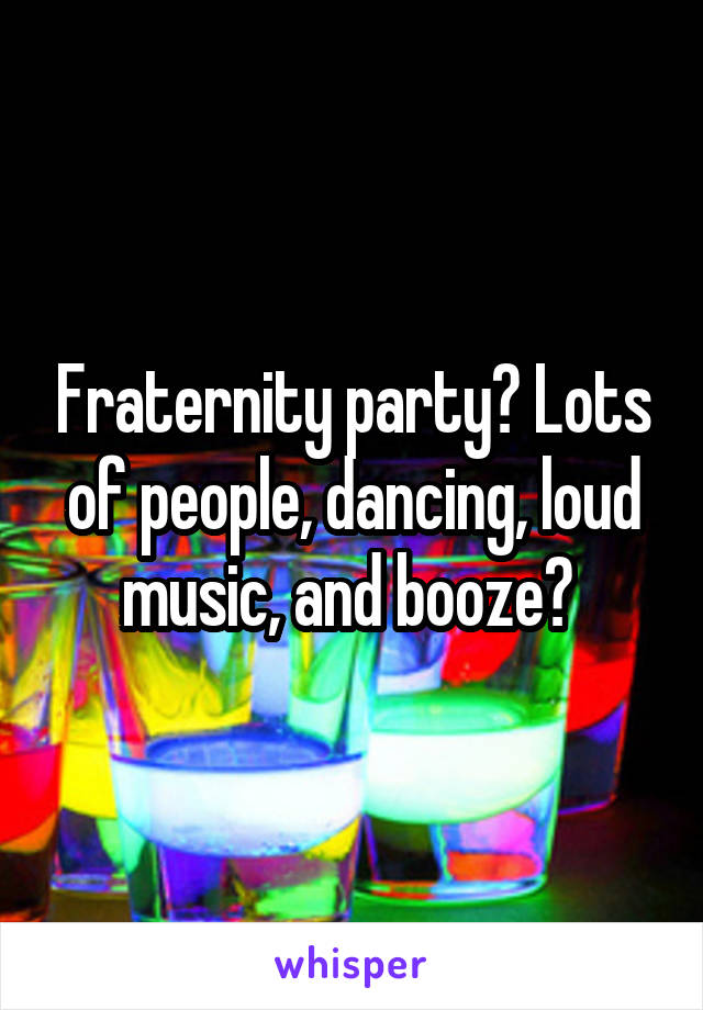 Fraternity party? Lots of people, dancing, loud music, and booze? 