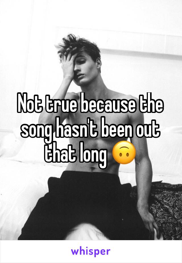 Not true because the song hasn't been out that long 🙃