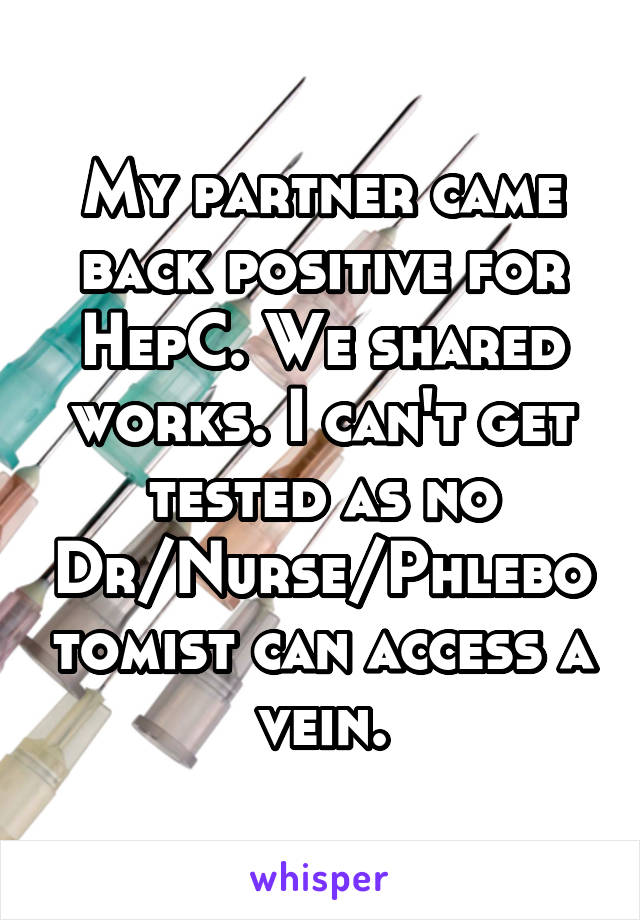 My partner came back positive for HepC. We shared works. I can't get tested as no Dr/Nurse/Phlebotomist can access a vein.