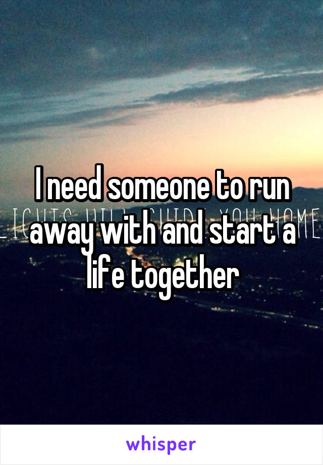 I need someone to run away with and start a life together