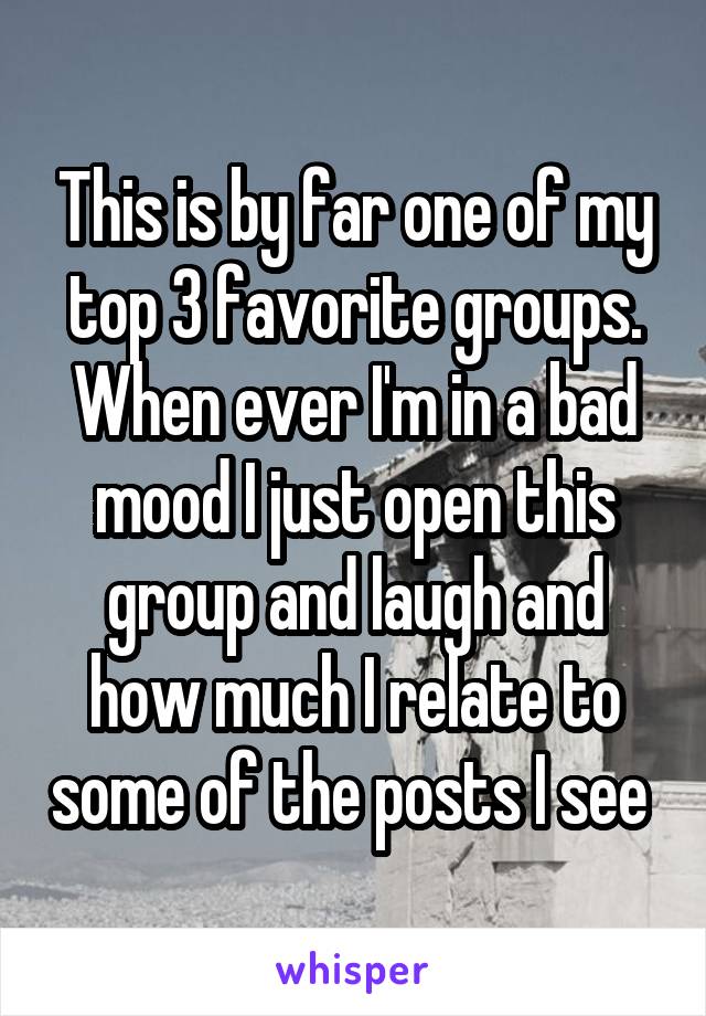 This is by far one of my top 3 favorite groups. When ever I'm in a bad mood I just open this group and laugh and how much I relate to some of the posts I see 