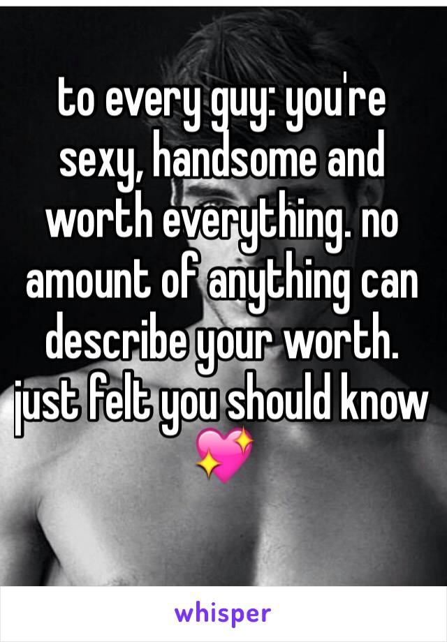 to every guy: you're sexy, handsome and worth everything. no amount of anything can describe your worth. just felt you should know 💖