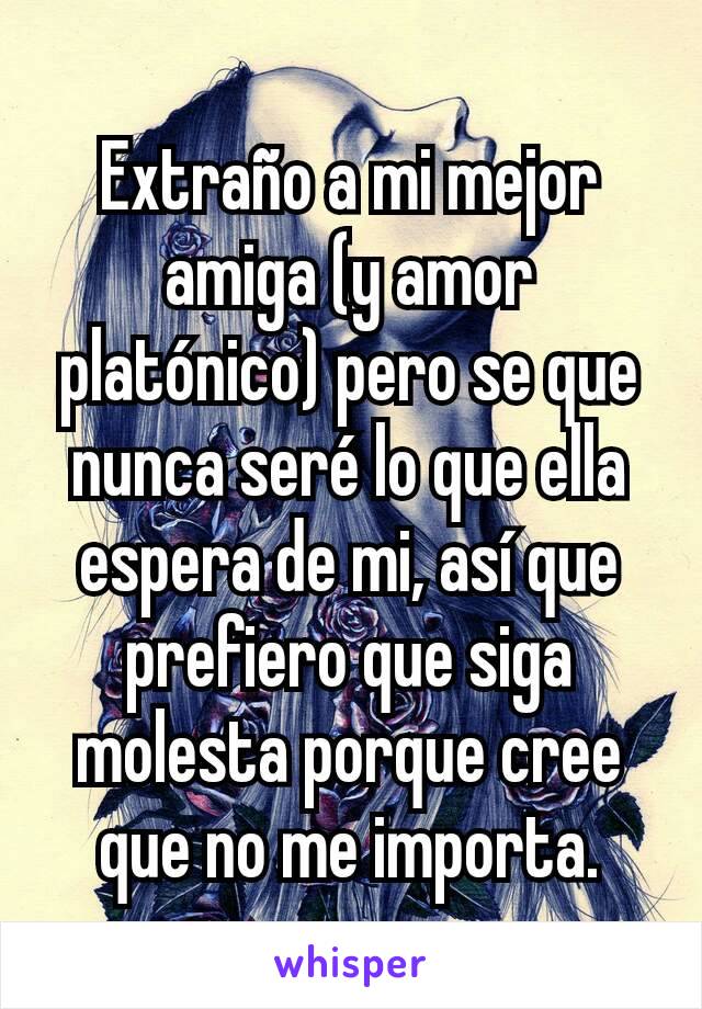 Extraño a mi mejor amiga (y amor platónico) pero se que nunca seré lo que ella espera de mi, así que prefiero que siga molesta porque cree que no me importa.