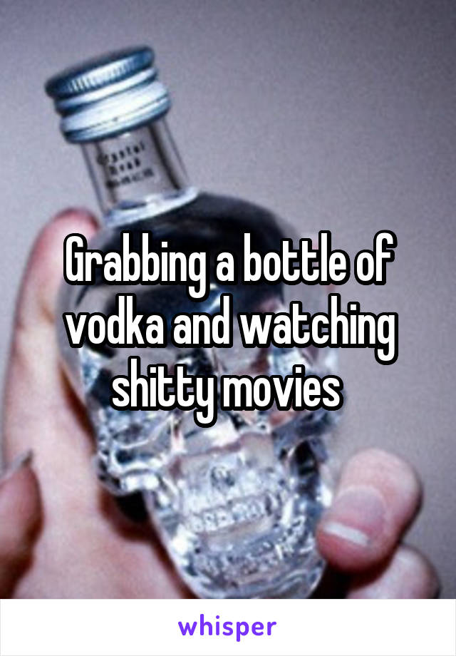 Grabbing a bottle of vodka and watching shitty movies 