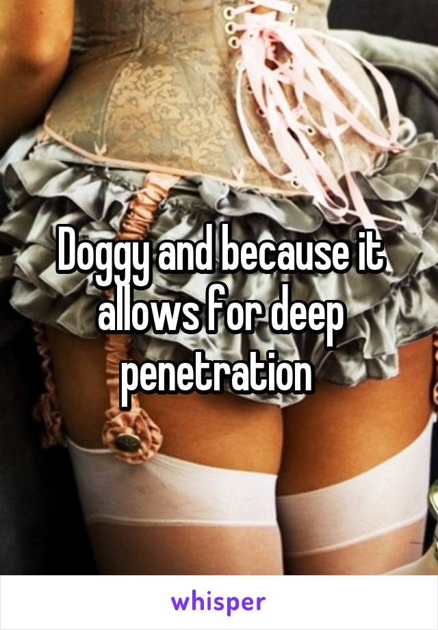 Doggy and because it allows for deep penetration 