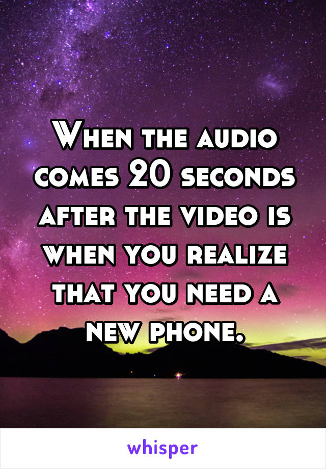 When the audio comes 20 seconds after the video is when you realize that you need a new phone.