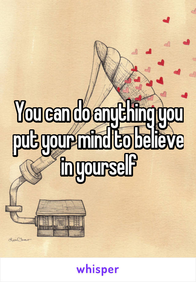 You can do anything you put your mind to believe in yourself