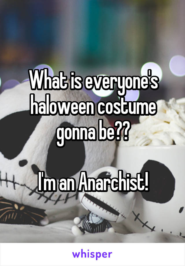 What is everyone's haloween costume gonna be??

I'm an Anarchist!