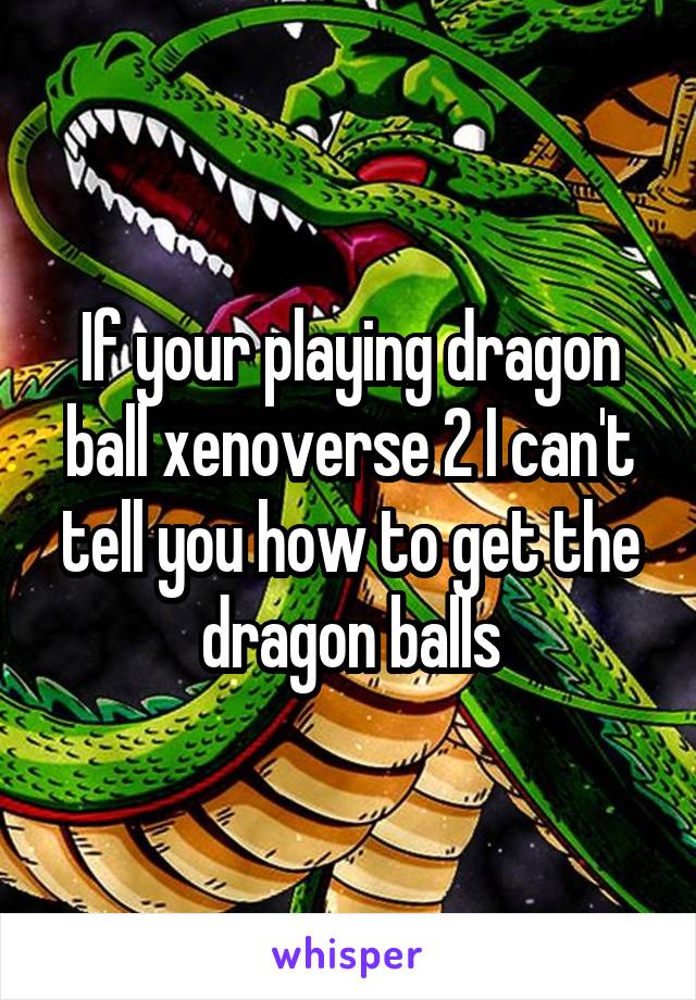 If your playing dragon ball xenoverse 2 I can't tell you how to get the dragon balls