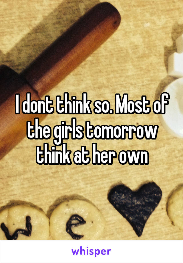 I dont think so. Most of the girls tomorrow think at her own