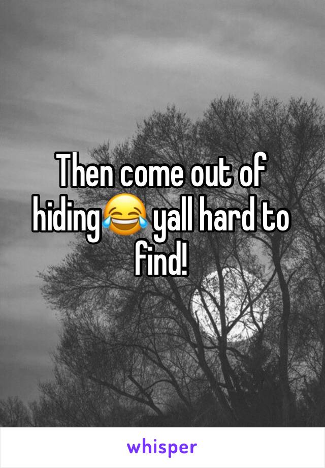 Then come out of hiding😂 yall hard to find!
