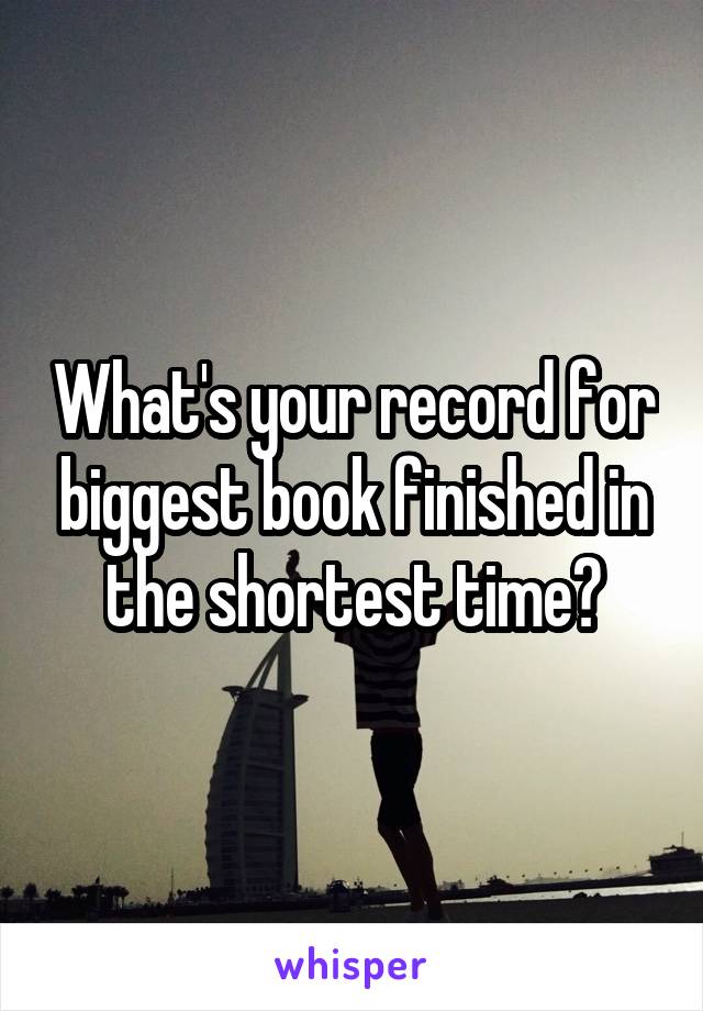 What's your record for biggest book finished in the shortest time?