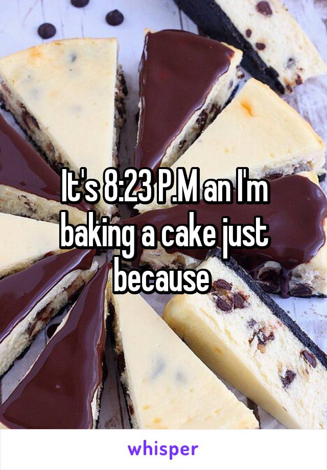 It's 8:23 P.M an I'm baking a cake just because 